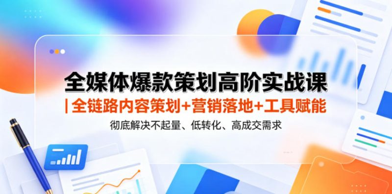 全媒体爆款策划高阶实战课|全链路内容策划+营销落地+工具赋能,彻底解决不起量、低转化、低成交难题-淘宝虚拟货源网