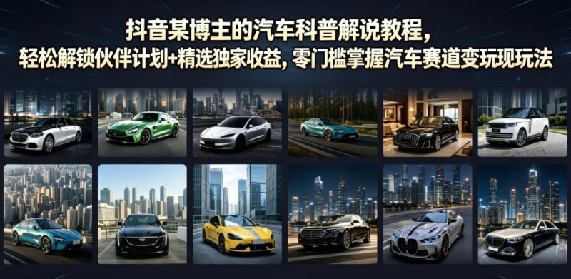 抖音某博主的汽车科普解说教程,轻松解锁伙伴计划+精选独家收益,零门槛掌握汽车赛道变现玩法-淘宝虚拟货源网