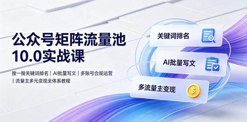 公众号矩阵流量池10.0实战课｜搜一搜关键词排名、AI批量写文、多账号合规运营、流量主多元变现全体系教程-淘宝虚拟货源网