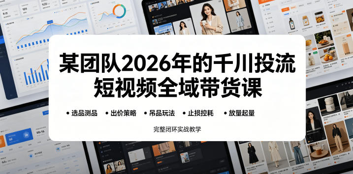某团队2026年的千川投流短视频全域带货课,从选品测品、吊品玩法、止损控耗到放量起量,完整闭环实战教学-淘宝虚拟货源网