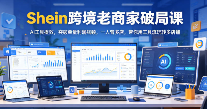 Shein跨境老商家破局课，AI工具提效，突破单量利润瓶颈，一人管多店，带你用工具流玩转多店铺-淘宝虚拟货源网