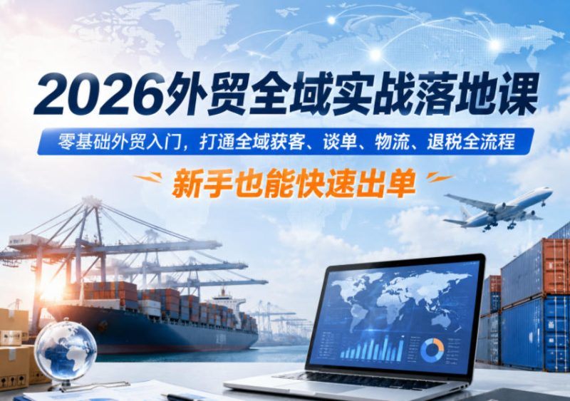 2026外贸全域实战落地课,零基础外贸入门,打通全域获客、谈单、物流、退税全流程,新手也能快速出单-淘宝虚拟货源网
