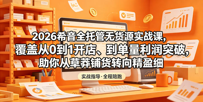 2026希音全托管无货源实战课，覆盖从0到1开店、到单量利润突破，助你从草莽铺货转向精细化盈利-淘宝虚拟货源网