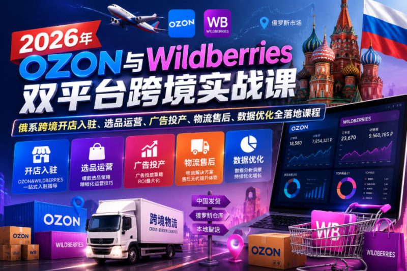 2026年OZON与Wildberries双平台跨境实战课,俄系跨境开店入驻、选品运营、广告投产、物流售后、数据优化全落地课程-淘宝虚拟货源网