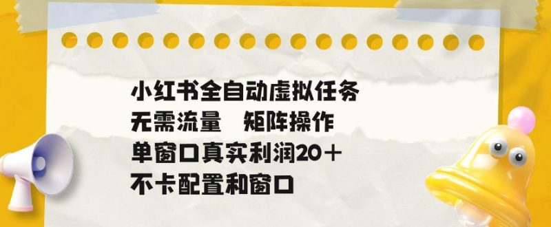 小红书全自动虚拟任务,矩阵操作无需流量,单窗口20+真实收益,不卡配置和窗口【揭秘】-淘宝虚拟货源网
