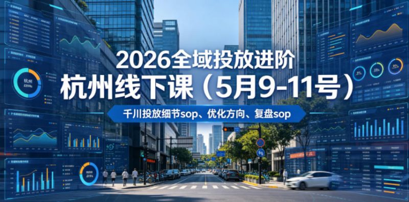 2026全域投放进阶杭州线下课(5月9-11号),包括千川投放细节sop、优化方向、复盘sop(20小时录音+字幕)-淘宝虚拟货源网