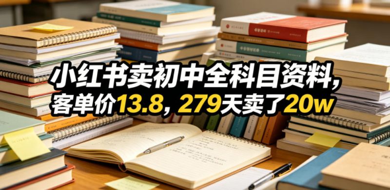 小红书卖初中全科目资料，客单价13.8，279天卖了20w-淘宝虚拟货源网