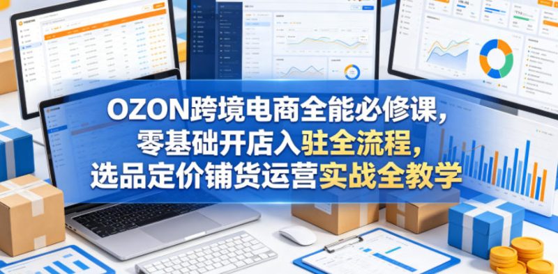 OZON跨境电商全能必修课,零基础开店入驻全流程,选品定价铺货运营实战全教学(更新0605)-淘宝虚拟货源网