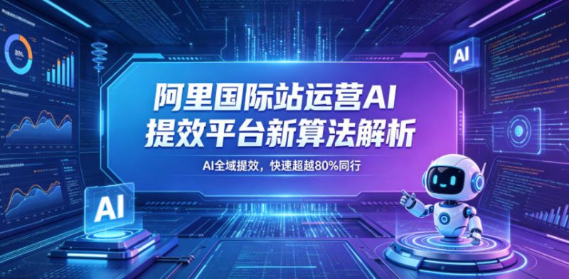 阿里国际站运营AI提效平台新算法解析26年5月新课,AI全域提效,快速超越80%同行-淘宝虚拟货源网