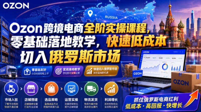 Ozon跨境电商全阶实操课程，零基础落地教学，快速低成本切入俄罗斯市场-淘宝虚拟货源网
