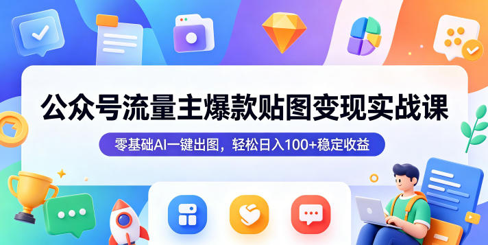 公众号流量主爆款贴图变现实战课，零基础AI一键出图，轻松日入100+稳定收益-淘宝虚拟货源网