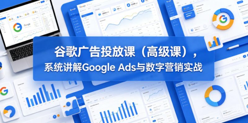 谷歌广告投放课(高级课),系统讲解Google Ads与数字营销实战-淘宝虚拟货源网