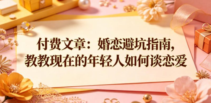 付费文章:婚恋避坑指南,教教现在的年轻人如何谈恋爱-淘宝虚拟货源网