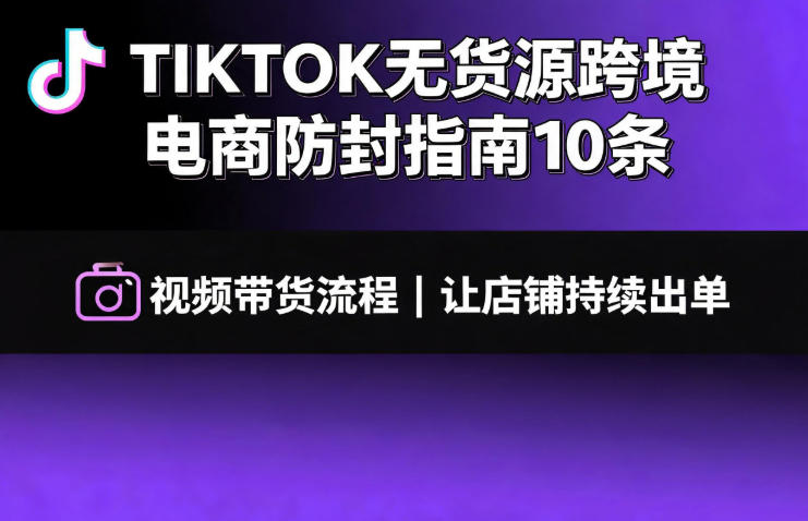 TIKTOK无货源跨境电商防封指南10条➕视频带货流程让自己的店铺持续出单【文档】-淘宝虚拟货源网