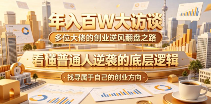 年入百W大访谈,多位大佬的创业逆风翻盘之路,看懂普通人逆袭的底层逻辑,找寻属于自己的创业方向(更新0615)-淘宝虚拟货源网