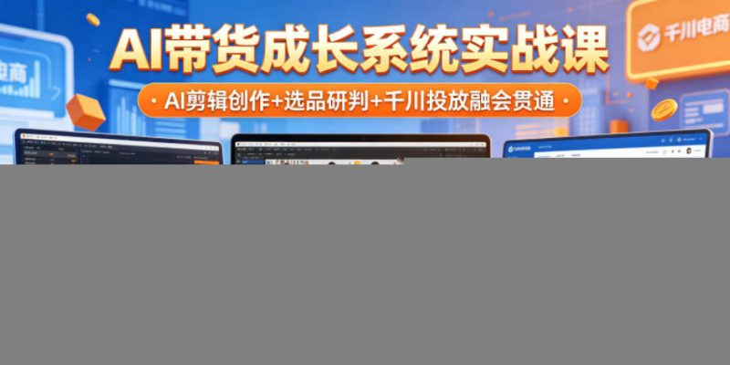 AI带货成长系统实战课,AI剪辑创作+选品研判+千川投放融会贯通,新手也能打造高转化带货账号(更新2026年)-淘宝虚拟货源网