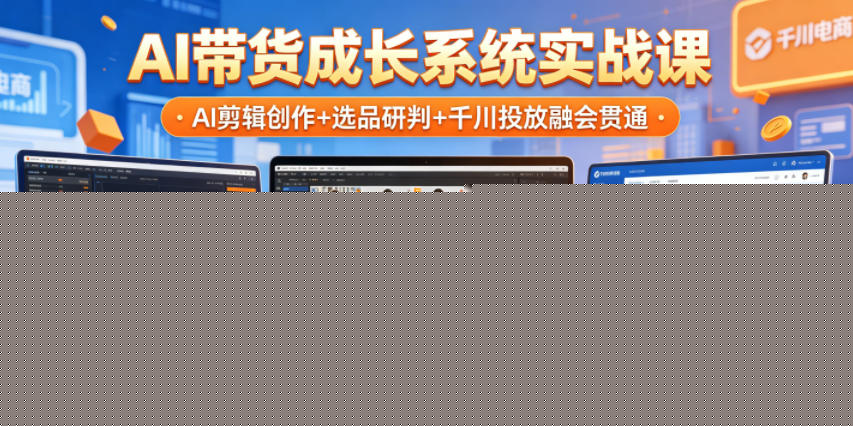 AI带货成长系统实战课，AI剪辑创作+选品研判+千川投放融会贯通，新手也能打造高转化带货账号（更新2026年）