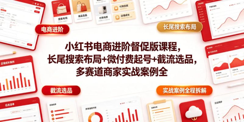 小红书电商进阶督促版课程,长尾搜索布局+微付费起号+截流选品,多赛道商家实战案例全程拆解-淘宝虚拟货源网