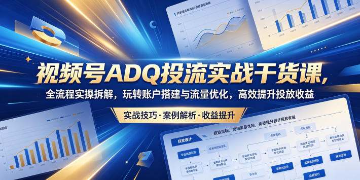视频号ADQ投流实战干货课,全流程实操拆解,玩转账户搭建与流量优化,高效提升投放收益-淘宝虚拟货源网