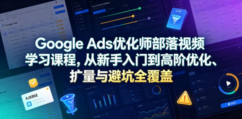 Google Ads优化师部落视频学习课程,从新手入门到高阶优化、扩量与避坑全覆盖(更新2026)-淘宝虚拟货源网