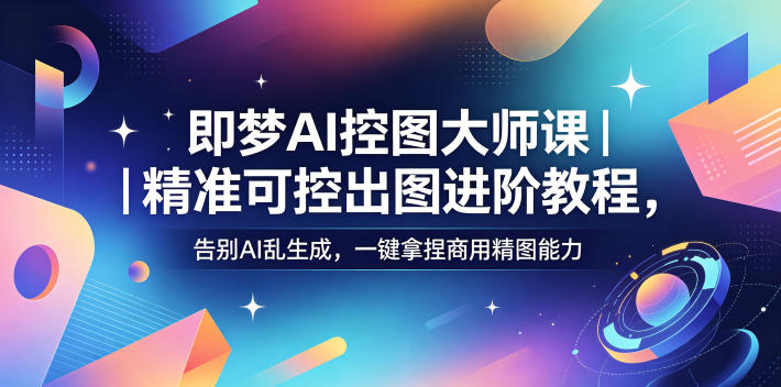 即梦AI控图大师课|精准可控出图进阶教程,告别AI乱生成,一键拿捏商用精图能力-淘宝虚拟货源网