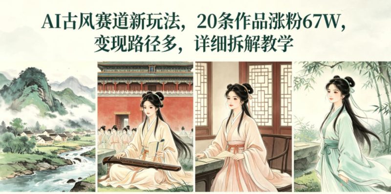 AI古风赛道新玩法,20条作品涨粉67W,变现路径多,详细拆解教学-淘宝虚拟货源网