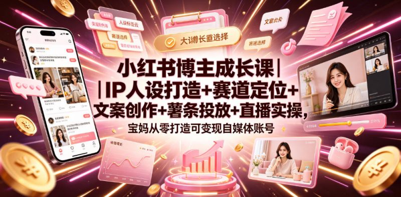小红书博主成长课｜IP人设打造+赛道定位+文案创作+薯条投放+直播实操，宝妈从零打造可变现自媒体账号-淘宝虚拟货源网