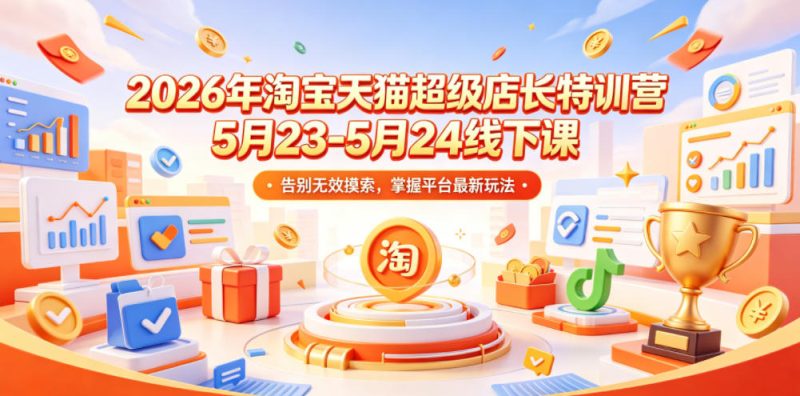 2026年淘宝天猫超级店长特训营5月23-5月24线下课,告别无效摸索,掌握平台最新玩法-淘宝虚拟货源网