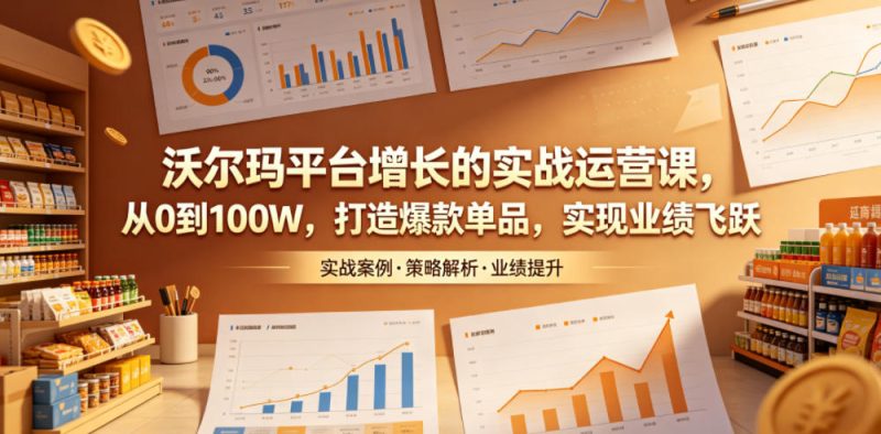 沃尔玛平台增长的实战运营课,从0到100W,打造爆款单品,实现业绩飞跃-淘宝虚拟货源网