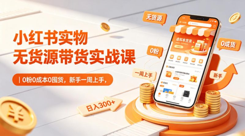小红书实物无货源带货实战课|0粉0成本0囤货,新手一周上手,日入300+(更新0702)-淘宝虚拟货源网